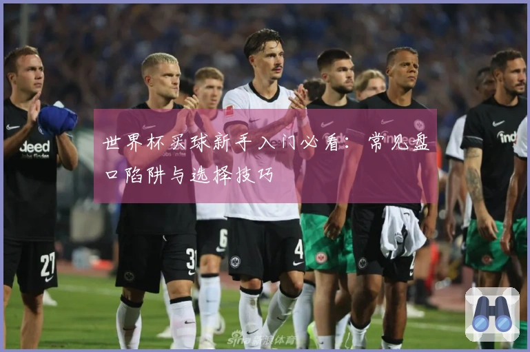 世界杯买球新手入门必看：常见盘口陷阱与选择技巧