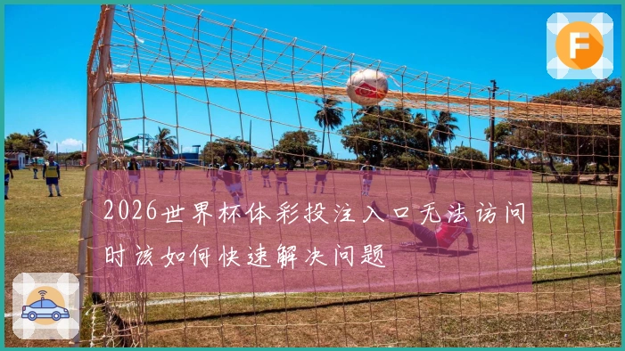2026世界杯体彩投注入口无法访问时该如何快速解决问题
