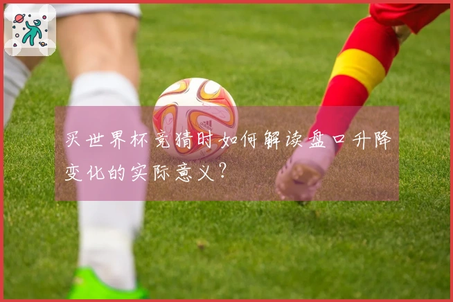 买世界杯竞猜时如何解读盘口升降变化的实际意义？