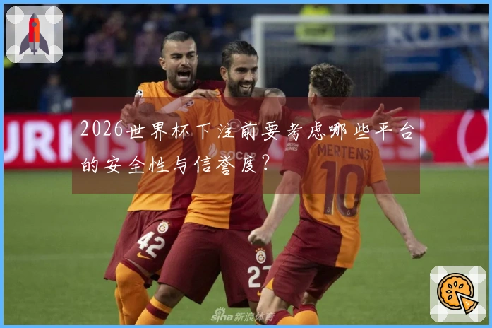 2026世界杯下注前要考虑哪些平台的安全性与信誉度？