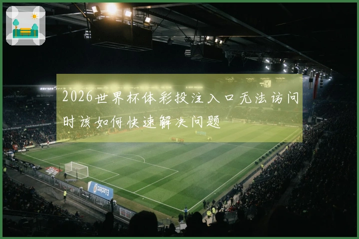 2026世界杯体彩投注入口无法访问时该如何快速解决问题