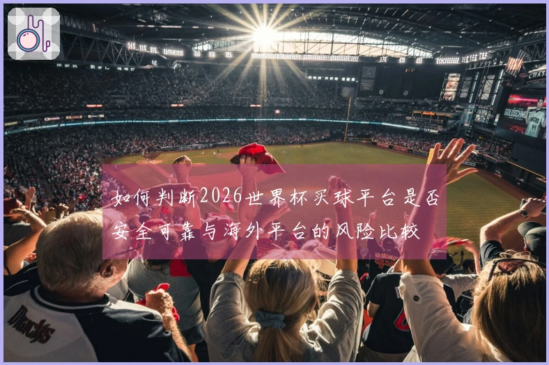 如何判断2026世界杯买球平台是否安全可靠与海外平台的风险比较